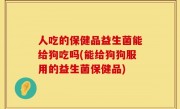 人吃的保健品益生菌能给狗吃吗(能给狗狗服用的益生菌保健品)