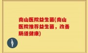 南山医院益生菌(南山医院推荐益生菌，改善肠道健康)