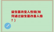 益生菌改变人性格(如何通过益生菌改善人格？)