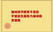 猫咪调节肠胃不用愁 平替益生菌助力猫咪肠胃健康