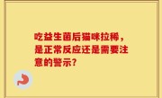 吃益生菌后猫咪拉稀，是正常反应还是需要注意的警示？