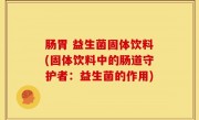 肠胃 益生菌固体饮料(固体饮料中的肠道守护者：益生菌的作用)