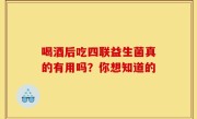 喝酒后吃四联益生菌真的有用吗？你想知道的