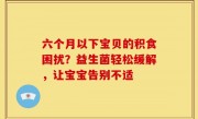 六个月以下宝贝的积食困扰？益生菌轻松缓解，让宝宝告别不适