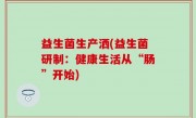 益生菌生产洒(益生菌研制：健康生活从“肠”开始)