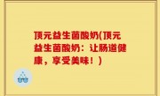 顶元益生菌酸奶(顶元益生菌酸奶：让肠道健康，享受美味！)