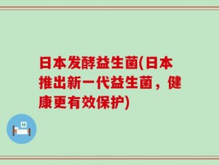 日本发酵益生菌(日本推出新一代益生菌，健康更有效保护)