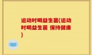 运动时喝益生菌(运动时喝益生菌 保持健康)