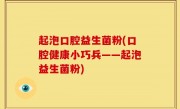 起泡口腔益生菌粉(口腔健康小巧兵——起泡益生菌粉)