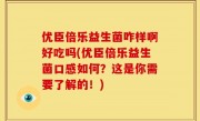 优臣倍乐益生菌咋样啊好吃吗(优臣倍乐益生菌口感如何？这是你需要了解的！)