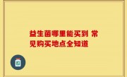 益生菌哪里能买到 常见购买地点全知道