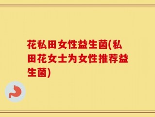 花私田女性益生菌(私田花女士为女性推荐益生菌)