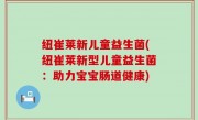 纽崔莱新儿童益生菌(纽崔莱新型儿童益生菌：助力宝宝肠道健康)