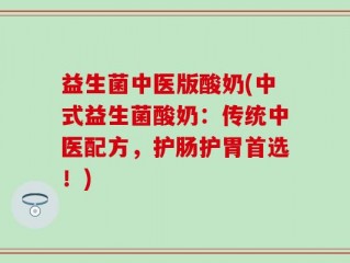 益生菌中医版酸奶(中式益生菌酸奶：传统中医配方，护肠护胃首选！)