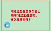 刚吃完益生菌多久能上厕所(吃完益生菌后，多久能够排便？)