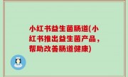 小红书益生菌肠道(小红书推出益生菌产品，帮助改善肠道健康)
