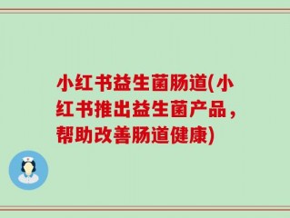 小红书益生菌肠道(小红书推出益生菌产品，帮助改善肠道健康)