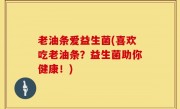 老油条爱益生菌(喜欢吃老油条？益生菌助你健康！)