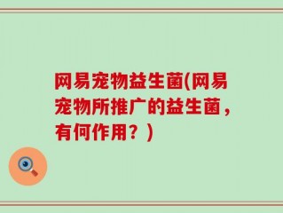 网易宠物益生菌(网易宠物所推广的益生菌，有何作用？)