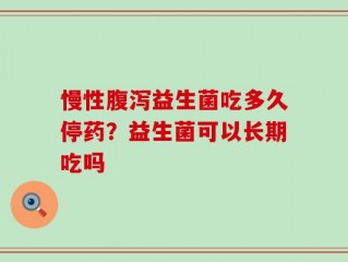慢性腹泻益生菌吃多久停药？益生菌可以长期吃吗