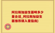 阿拉斯加益生菌喝多少量合适_阿拉斯加益生菌推荐摄入量指南)