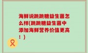 海鲜说跳跳糖益生菌怎么样(跳跳糖益生菌中添加海鲜营养价值更高！)