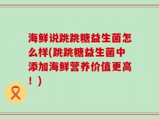 海鲜说跳跳糖益生菌怎么样(跳跳糖益生菌中添加海鲜营养价值更高！)
