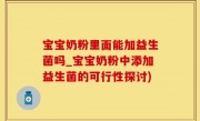 宝宝奶粉里面能加益生菌吗_宝宝奶粉中添加益生菌的可行性探讨)