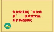 金衡益生菌(“金衡菌素”——强效益生菌，调节肠道健康)