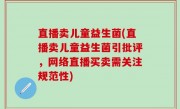 直播卖儿童益生菌(直播卖儿童益生菌引批评，网络直播买卖需关注规范性)