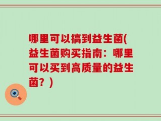 哪里可以搞到益生菌(益生菌购买指南：哪里可以买到高质量的益生菌？)