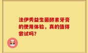 法伊秀益生菌酵素牙膏的使用体验，真的值得尝试吗？