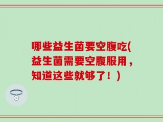 哪些益生菌要空腹吃(益生菌需要空腹服用，知道这些就够了！)