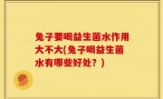 兔子要喝益生菌水作用大不大(兔子喝益生菌水有哪些好处？)