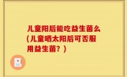 儿童阳后能吃益生菌么(儿童晒太阳后可否服用益生菌？)