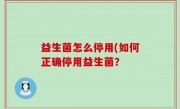 益生菌怎么停用(如何正确停用益生菌？