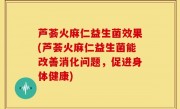 芦荟火麻仁益生菌效果(芦荟火麻仁益生菌能改善消化问题，促进身体健康)