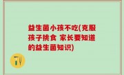 益生菌小孩不吃(克服孩子挑食 家长要知道的益生菌知识)