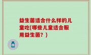 益生菌适合什么样的儿童吃(哪些儿童适合服用益生菌？)