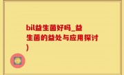 bil益生菌好吗_益生菌的益处与应用探讨)