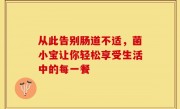 从此告别肠道不适，菌小宝让你轻松享受生活中的每一餐