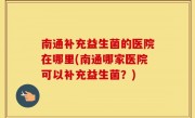 南通补充益生菌的医院在哪里(南通哪家医院可以补充益生菌？)