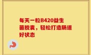 每天一粒B420益生菌胶囊，轻松打造肠道好状态