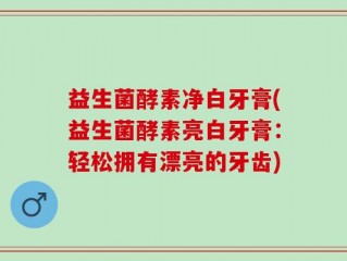 益生菌酵素净白牙膏(益生菌酵素亮白牙膏：轻松拥有漂亮的牙齿)