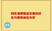购买澳朗德益生菌的好处与使用体验分享