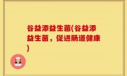 谷益添益生菌(谷益添益生菌，促进肠道健康)