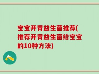 宝宝开胃益生菌推荐(推荐开胃益生菌给宝宝的10种方法)