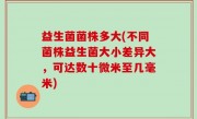 益生菌菌株多大(不同菌株益生菌大小差异大，可达数十微米至几毫米)