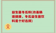 益生菌冬瓜粉(改善肠道健康，冬瓜益生菌饮料是个好选择)