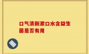 口气清新漱口水含益生菌是否有用